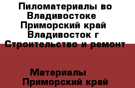 Пиломатериалы во Владивостоке - Приморский край, Владивосток г. Строительство и ремонт » Материалы   . Приморский край